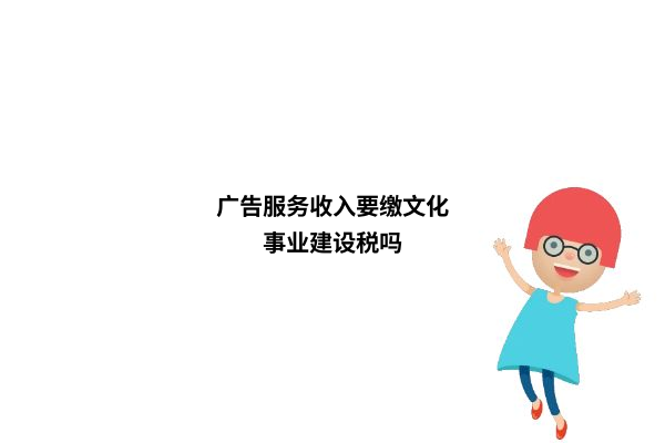 广告服务收入要缴文化事业建设税吗？——详细解读广告发布服务的税务处理